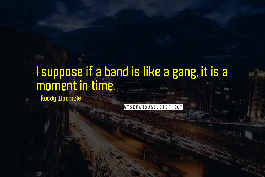 Roddy Woomble Quotes: I suppose if a band is like a gang, it is a moment in time.