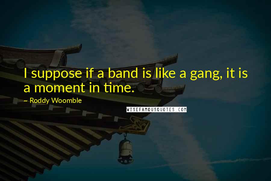 Roddy Woomble Quotes: I suppose if a band is like a gang, it is a moment in time.