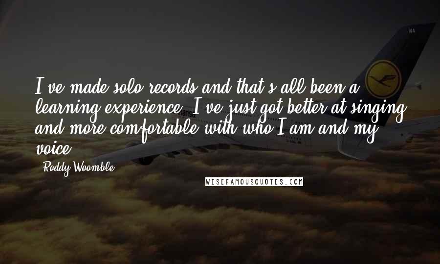 Roddy Woomble Quotes: I've made solo records and that's all been a learning experience. I've just got better at singing and more comfortable with who I am and my voice.