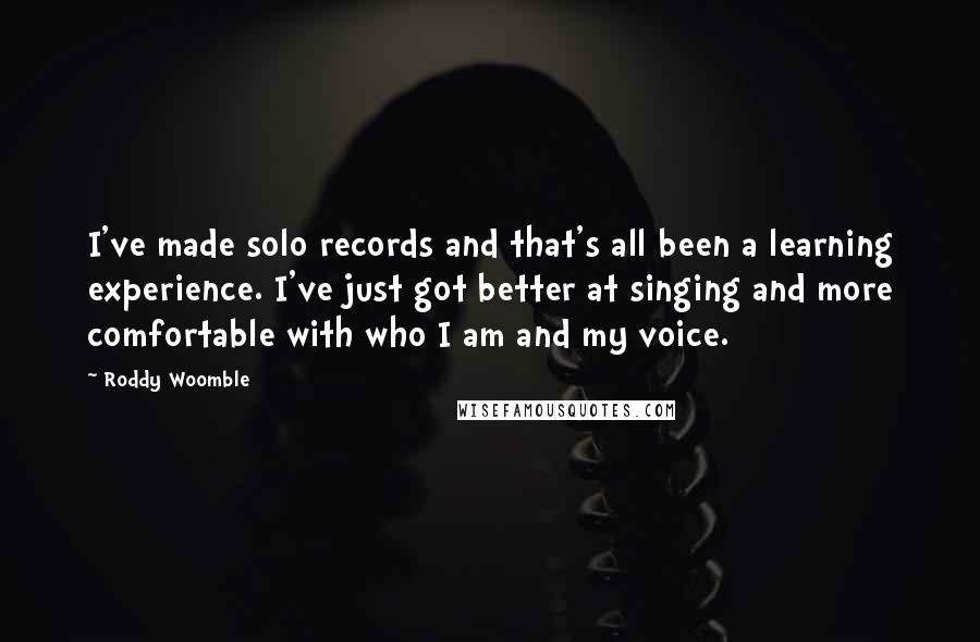 Roddy Woomble Quotes: I've made solo records and that's all been a learning experience. I've just got better at singing and more comfortable with who I am and my voice.