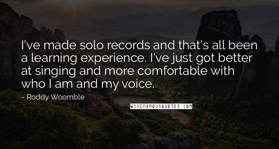 Roddy Woomble Quotes: I've made solo records and that's all been a learning experience. I've just got better at singing and more comfortable with who I am and my voice.