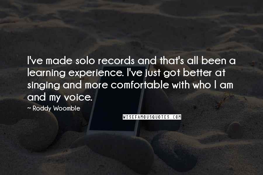 Roddy Woomble Quotes: I've made solo records and that's all been a learning experience. I've just got better at singing and more comfortable with who I am and my voice.