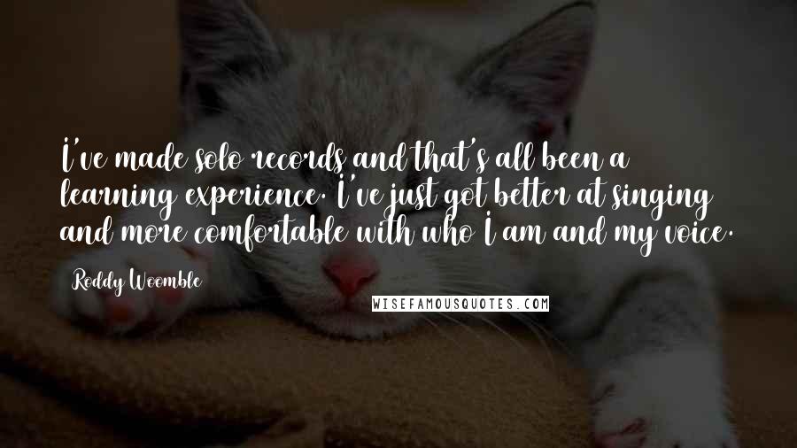 Roddy Woomble Quotes: I've made solo records and that's all been a learning experience. I've just got better at singing and more comfortable with who I am and my voice.