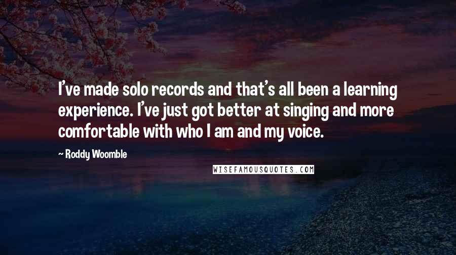 Roddy Woomble Quotes: I've made solo records and that's all been a learning experience. I've just got better at singing and more comfortable with who I am and my voice.