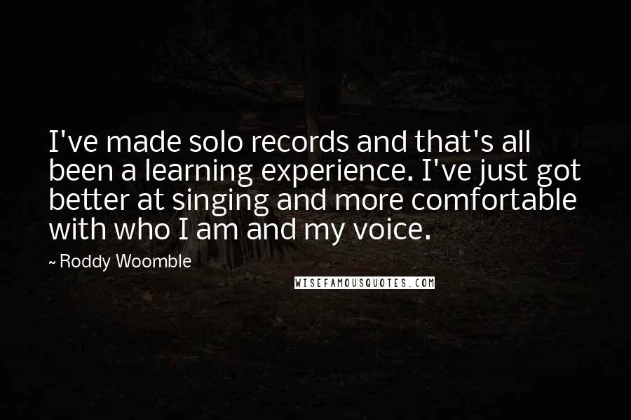 Roddy Woomble Quotes: I've made solo records and that's all been a learning experience. I've just got better at singing and more comfortable with who I am and my voice.