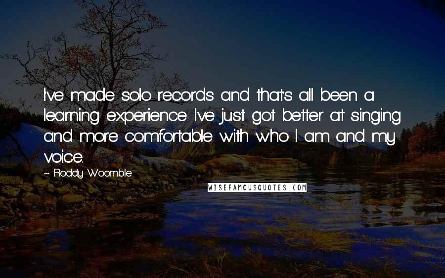 Roddy Woomble Quotes: I've made solo records and that's all been a learning experience. I've just got better at singing and more comfortable with who I am and my voice.