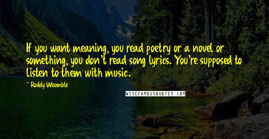 Roddy Woomble Quotes: If you want meaning, you read poetry or a novel or something, you don't read song lyrics. You're supposed to listen to them with music.