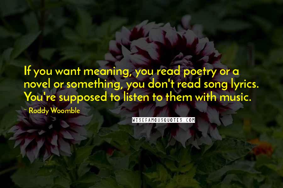 Roddy Woomble Quotes: If you want meaning, you read poetry or a novel or something, you don't read song lyrics. You're supposed to listen to them with music.