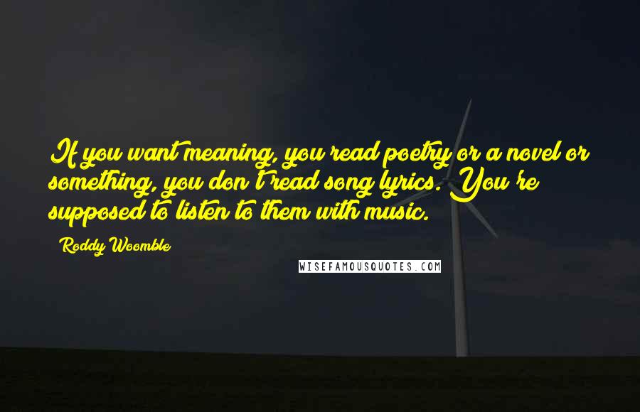 Roddy Woomble Quotes: If you want meaning, you read poetry or a novel or something, you don't read song lyrics. You're supposed to listen to them with music.