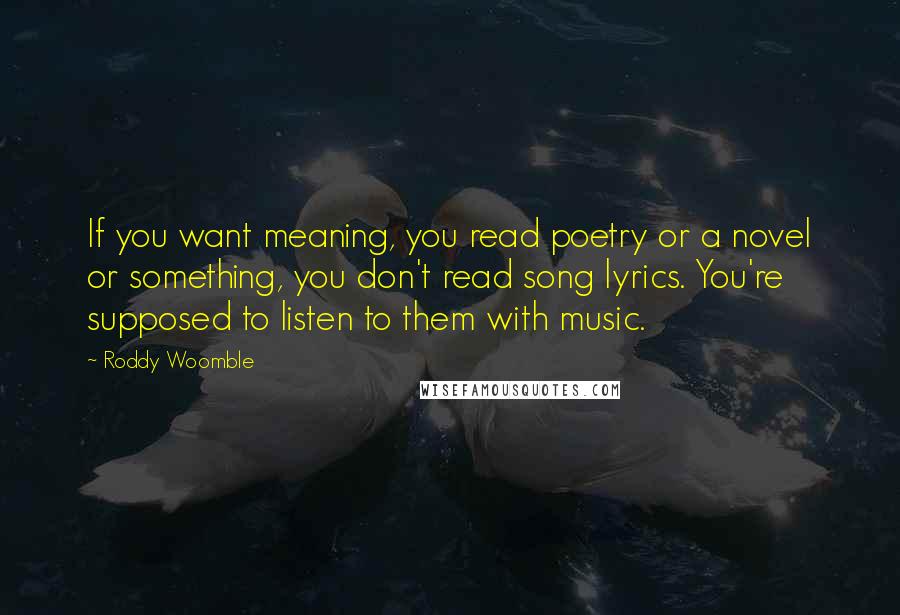 Roddy Woomble Quotes: If you want meaning, you read poetry or a novel or something, you don't read song lyrics. You're supposed to listen to them with music.