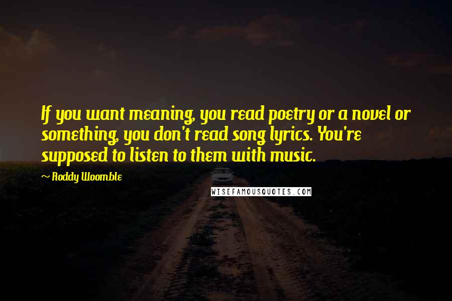 Roddy Woomble Quotes: If you want meaning, you read poetry or a novel or something, you don't read song lyrics. You're supposed to listen to them with music.