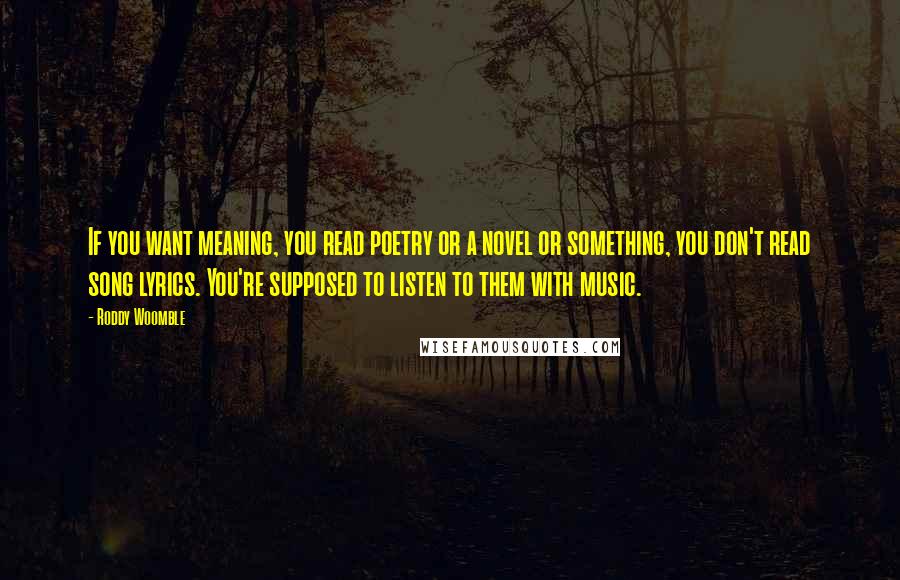 Roddy Woomble Quotes: If you want meaning, you read poetry or a novel or something, you don't read song lyrics. You're supposed to listen to them with music.