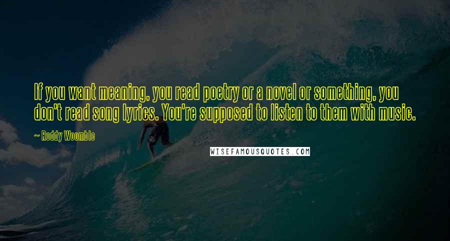 Roddy Woomble Quotes: If you want meaning, you read poetry or a novel or something, you don't read song lyrics. You're supposed to listen to them with music.