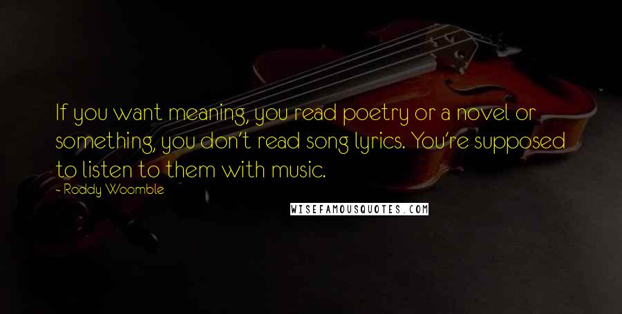 Roddy Woomble Quotes: If you want meaning, you read poetry or a novel or something, you don't read song lyrics. You're supposed to listen to them with music.