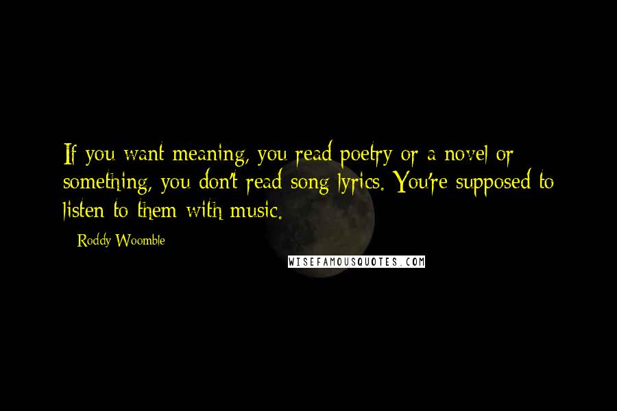 Roddy Woomble Quotes: If you want meaning, you read poetry or a novel or something, you don't read song lyrics. You're supposed to listen to them with music.