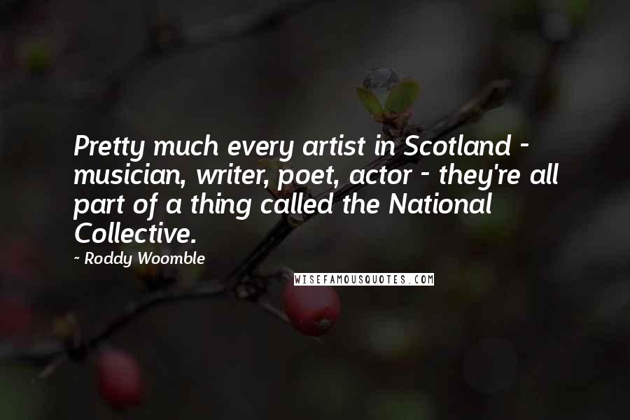 Roddy Woomble Quotes: Pretty much every artist in Scotland - musician, writer, poet, actor - they're all part of a thing called the National Collective.