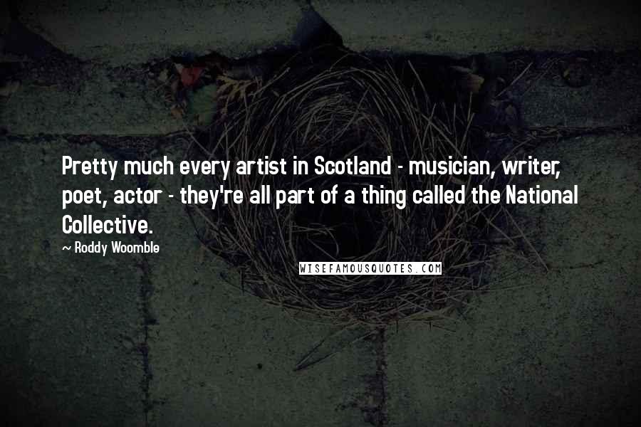 Roddy Woomble Quotes: Pretty much every artist in Scotland - musician, writer, poet, actor - they're all part of a thing called the National Collective.