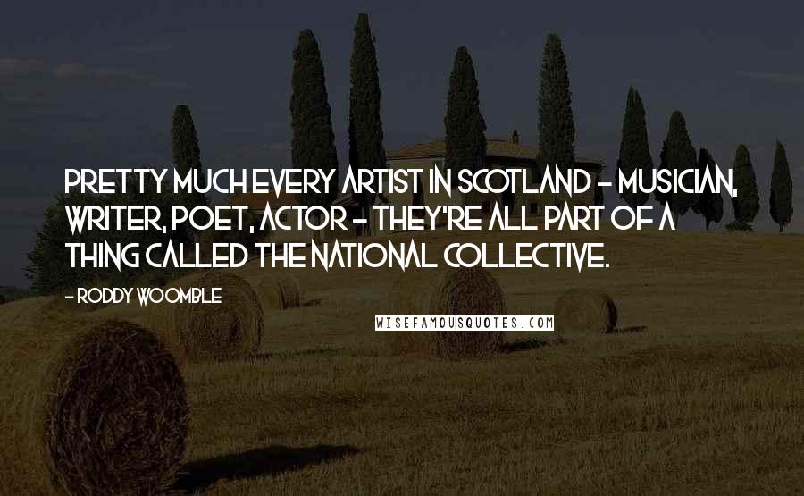 Roddy Woomble Quotes: Pretty much every artist in Scotland - musician, writer, poet, actor - they're all part of a thing called the National Collective.