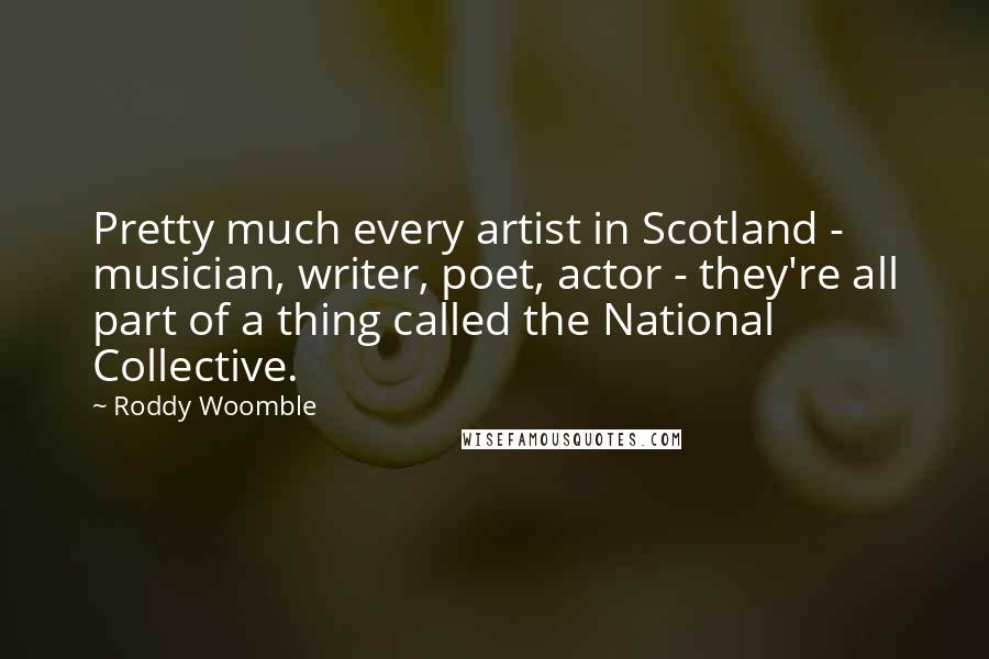 Roddy Woomble Quotes: Pretty much every artist in Scotland - musician, writer, poet, actor - they're all part of a thing called the National Collective.