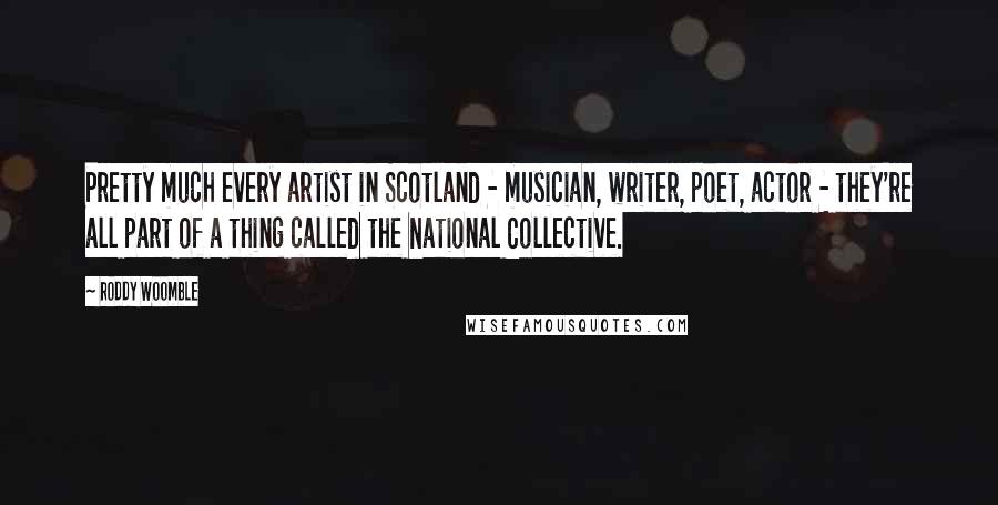 Roddy Woomble Quotes: Pretty much every artist in Scotland - musician, writer, poet, actor - they're all part of a thing called the National Collective.