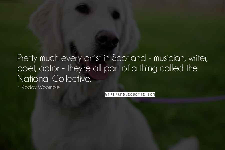 Roddy Woomble Quotes: Pretty much every artist in Scotland - musician, writer, poet, actor - they're all part of a thing called the National Collective.