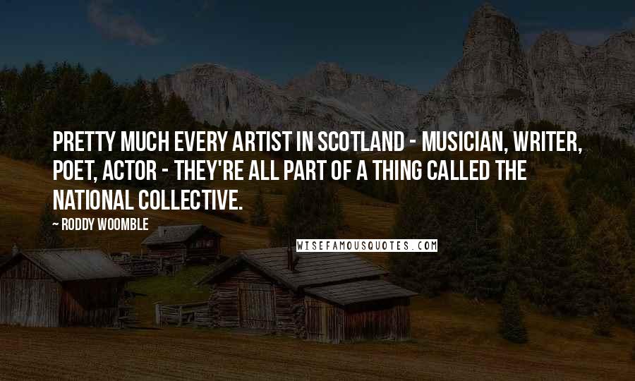 Roddy Woomble Quotes: Pretty much every artist in Scotland - musician, writer, poet, actor - they're all part of a thing called the National Collective.