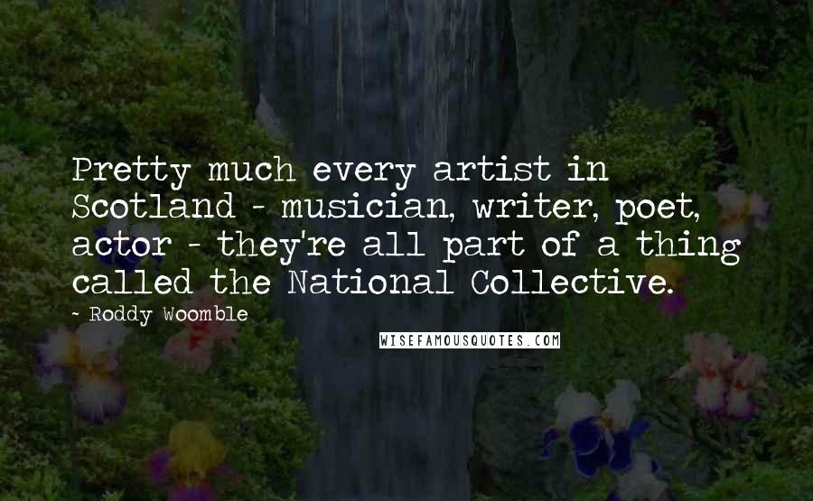 Roddy Woomble Quotes: Pretty much every artist in Scotland - musician, writer, poet, actor - they're all part of a thing called the National Collective.