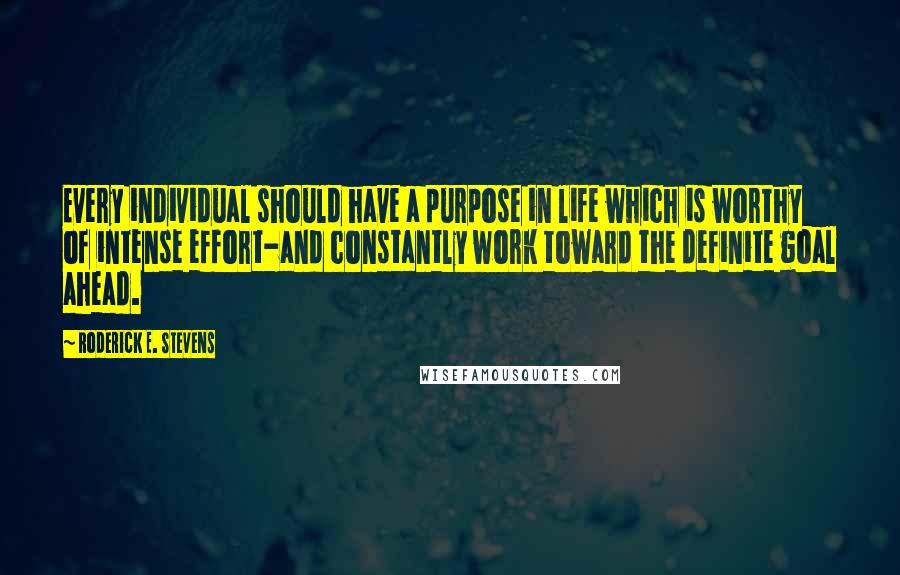 Roderick E. Stevens Quotes: Every individual should have a purpose in life which is worthy of intense effort-and constantly work toward the definite goal ahead.