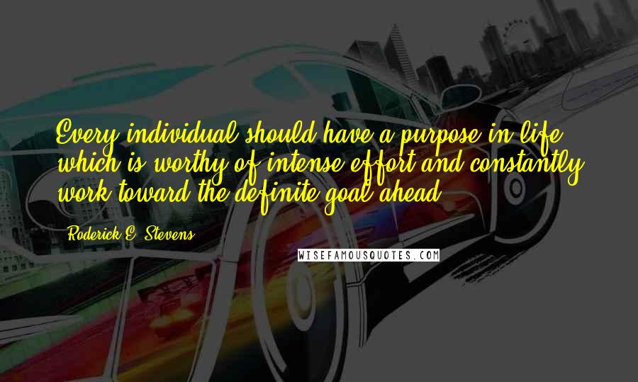 Roderick E. Stevens Quotes: Every individual should have a purpose in life which is worthy of intense effort-and constantly work toward the definite goal ahead.