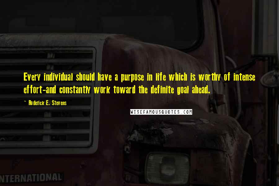 Roderick E. Stevens Quotes: Every individual should have a purpose in life which is worthy of intense effort-and constantly work toward the definite goal ahead.
