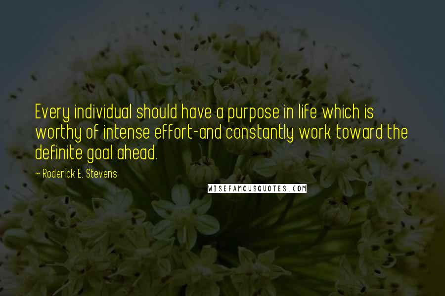 Roderick E. Stevens Quotes: Every individual should have a purpose in life which is worthy of intense effort-and constantly work toward the definite goal ahead.
