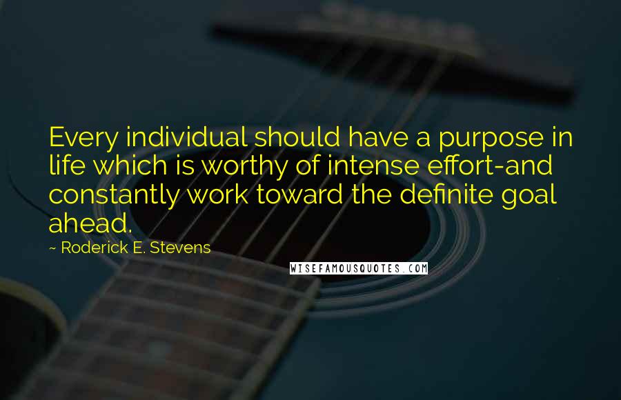 Roderick E. Stevens Quotes: Every individual should have a purpose in life which is worthy of intense effort-and constantly work toward the definite goal ahead.