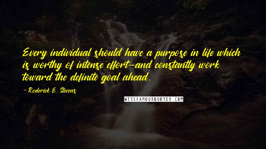 Roderick E. Stevens Quotes: Every individual should have a purpose in life which is worthy of intense effort-and constantly work toward the definite goal ahead.