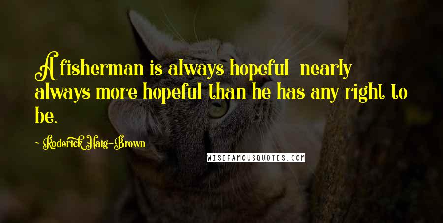 Roderick Haig-Brown Quotes: A fisherman is always hopeful  nearly always more hopeful than he has any right to be.
