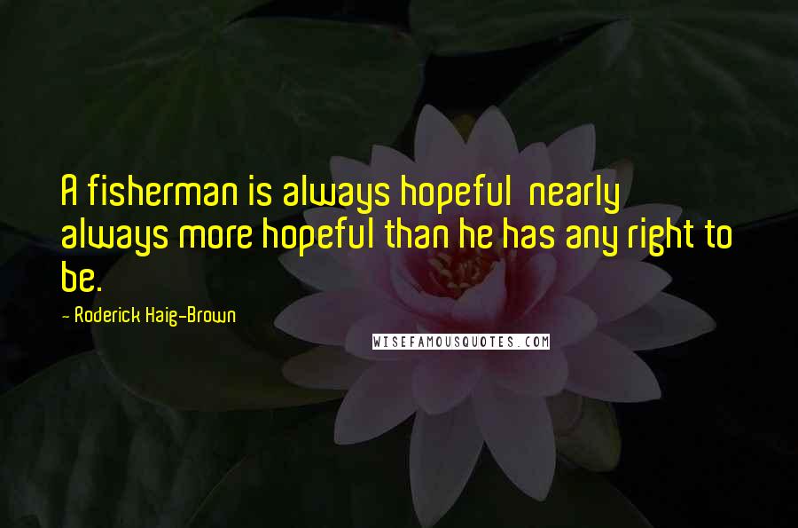 Roderick Haig-Brown Quotes: A fisherman is always hopeful nearly always more hopeful than he has any right to be.