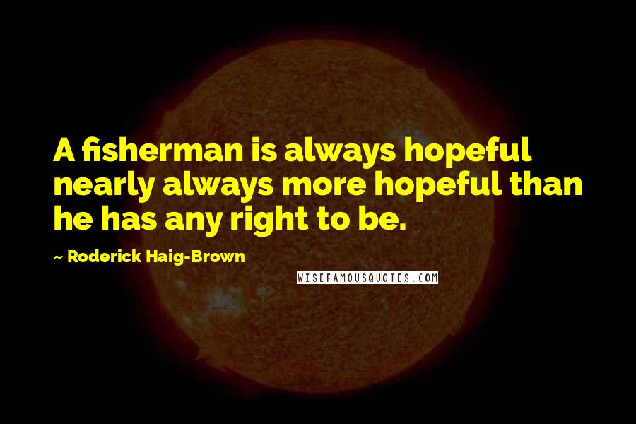 Roderick Haig-Brown Quotes: A fisherman is always hopeful  nearly always more hopeful than he has any right to be.