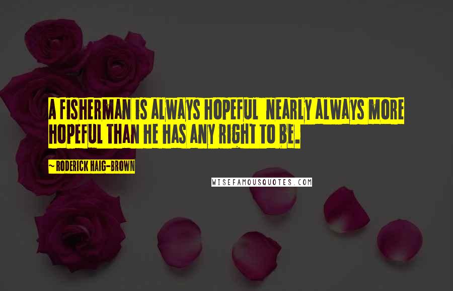 Roderick Haig-Brown Quotes: A fisherman is always hopeful nearly always more hopeful than he has any right to be.