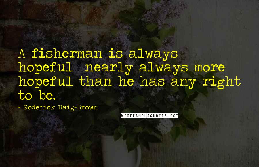 Roderick Haig-Brown Quotes: A fisherman is always hopeful  nearly always more hopeful than he has any right to be.