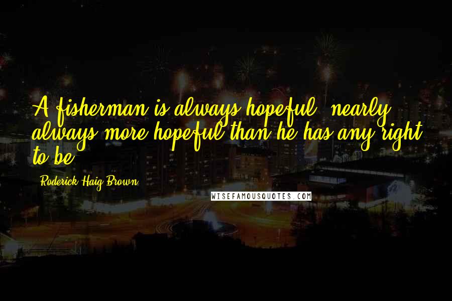 Roderick Haig-Brown Quotes: A fisherman is always hopeful nearly always more hopeful than he has any right to be.