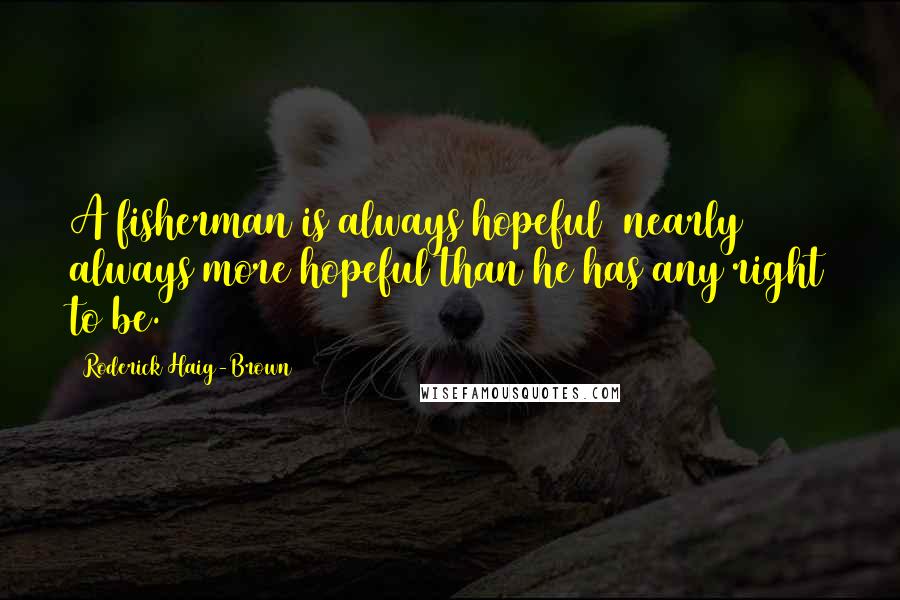 Roderick Haig-Brown Quotes: A fisherman is always hopeful nearly always more hopeful than he has any right to be.