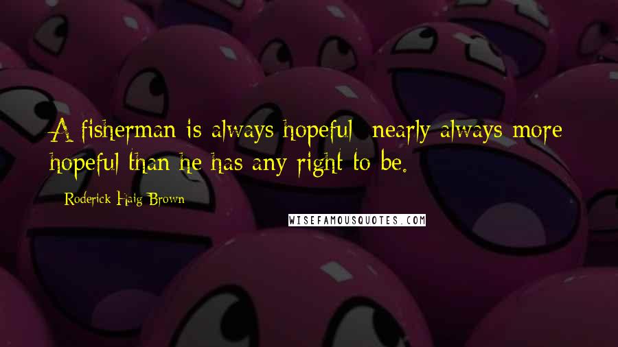 Roderick Haig-Brown Quotes: A fisherman is always hopeful nearly always more hopeful than he has any right to be.