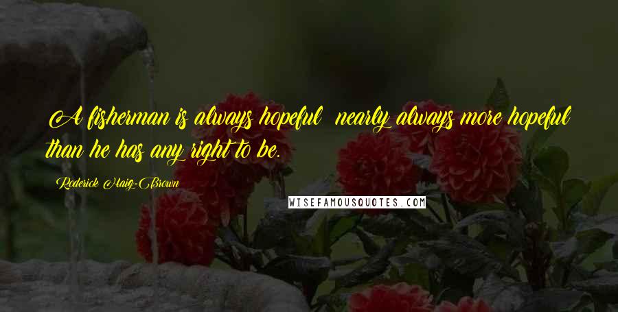 Roderick Haig-Brown Quotes: A fisherman is always hopeful nearly always more hopeful than he has any right to be.