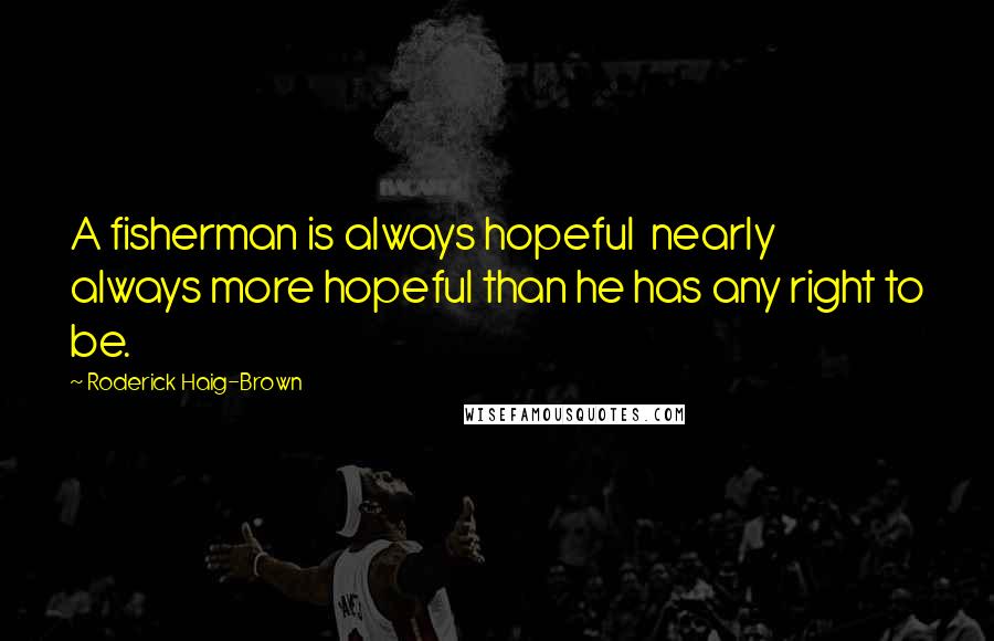 Roderick Haig-Brown Quotes: A fisherman is always hopeful  nearly always more hopeful than he has any right to be.