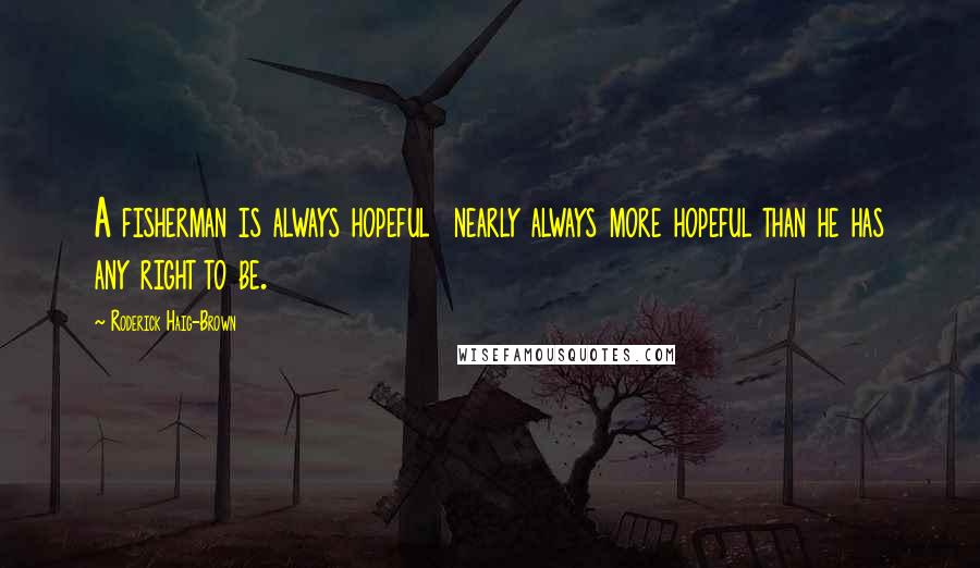 Roderick Haig-Brown Quotes: A fisherman is always hopeful nearly always more hopeful than he has any right to be.
