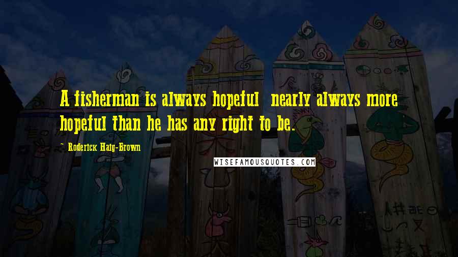 Roderick Haig-Brown Quotes: A fisherman is always hopeful  nearly always more hopeful than he has any right to be.