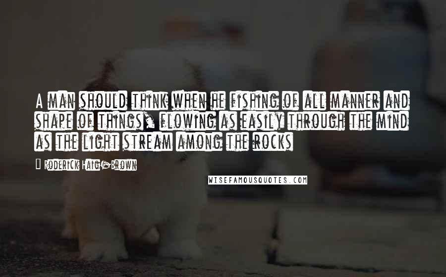 Roderick Haig-Brown Quotes: A man should think when he fishing of all manner and shape of things, flowing as easily through the mind as the light stream among the rocks