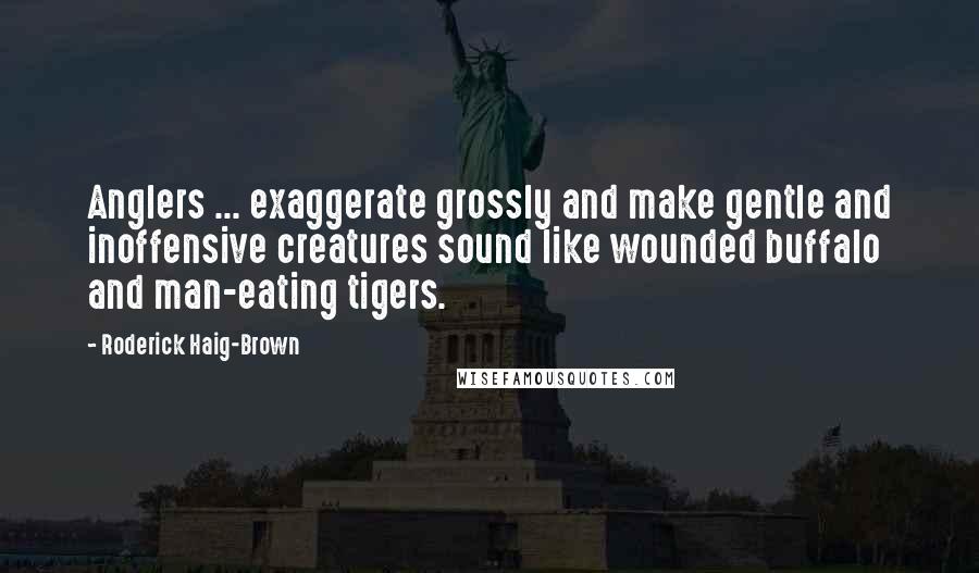 Roderick Haig-Brown Quotes: Anglers ... exaggerate grossly and make gentle and inoffensive creatures sound like wounded buffalo and man-eating tigers.