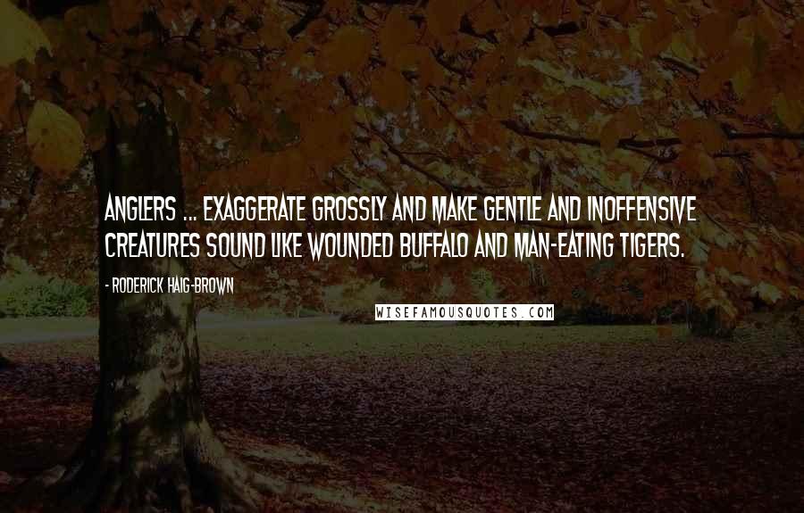 Roderick Haig-Brown Quotes: Anglers ... exaggerate grossly and make gentle and inoffensive creatures sound like wounded buffalo and man-eating tigers.