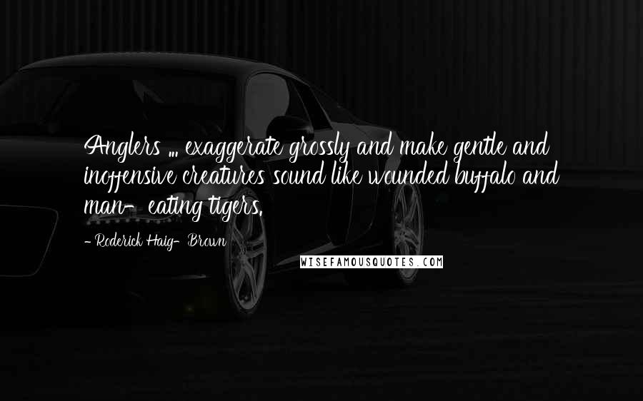 Roderick Haig-Brown Quotes: Anglers ... exaggerate grossly and make gentle and inoffensive creatures sound like wounded buffalo and man-eating tigers.