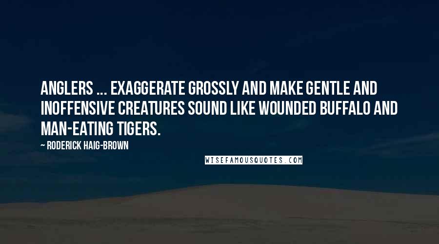 Roderick Haig-Brown Quotes: Anglers ... exaggerate grossly and make gentle and inoffensive creatures sound like wounded buffalo and man-eating tigers.